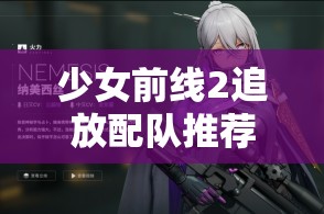 少女前线2追放配队推荐攻略，详解强力阵容搭配与角色选择