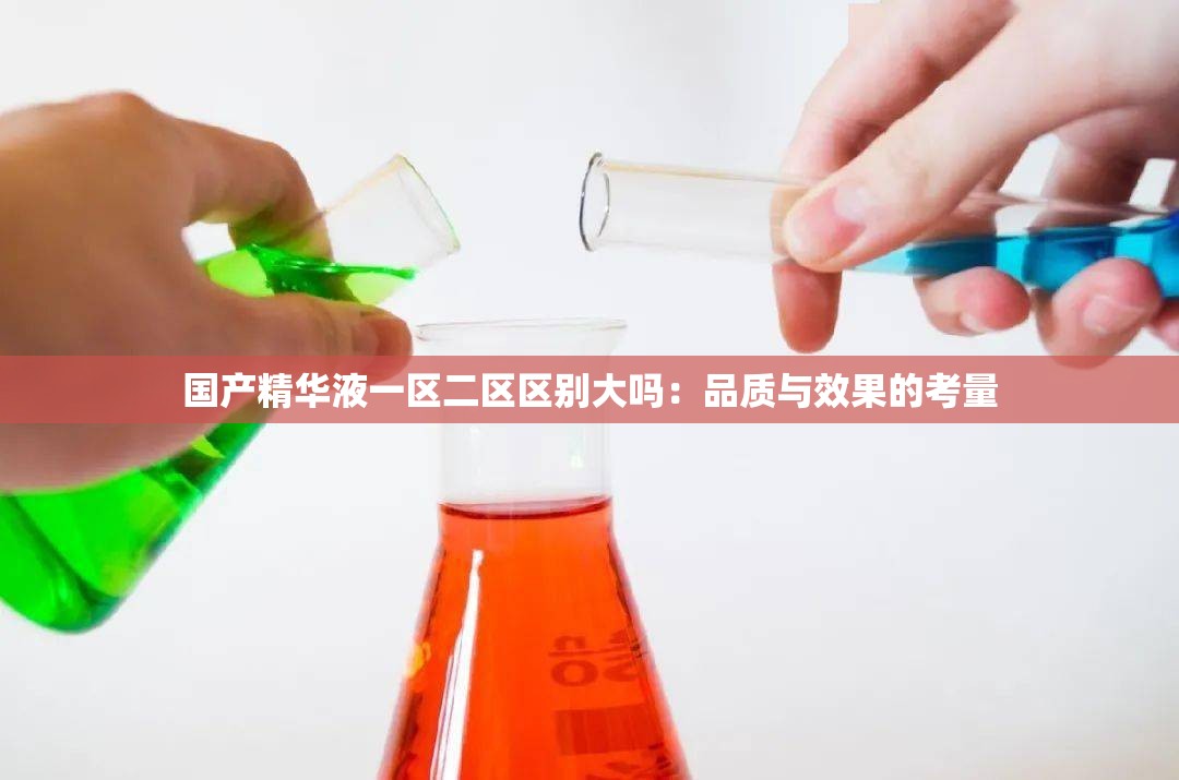 国产精华液一区二区区别大吗：品质与效果的考量