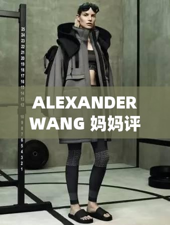 ALEXANDERWANG 妈妈评测：深度解析时尚潮流新趋势