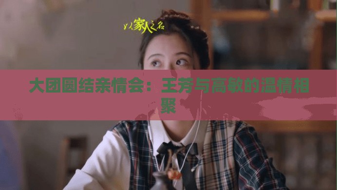 大团圆结亲情会：王芳与高敏的温情相聚