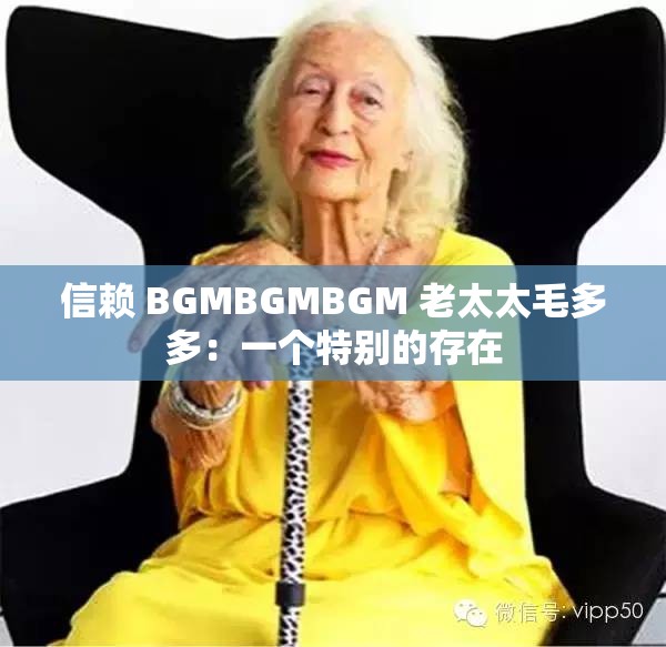 信赖 BGMBGMBGM 老太太毛多多：一个特别的存在