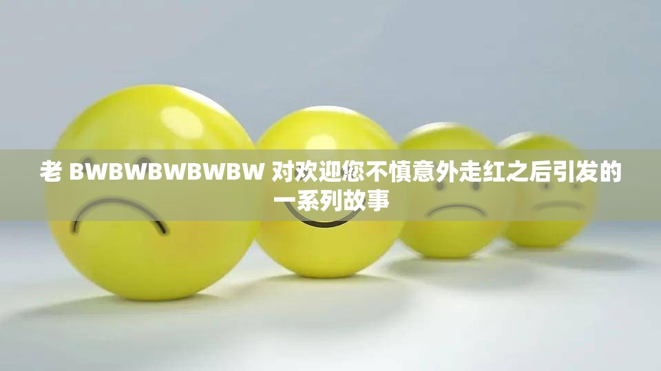 老 BWBWBWBWBW 对欢迎您不慎意外走红之后引发的一系列故事