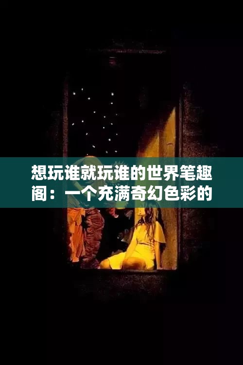想玩谁就玩谁的世界笔趣阁：一个充满奇幻色彩的小说世界