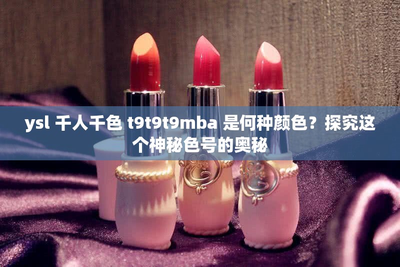 ysl 千人千色 t9t9t9mba 是何种颜色？探究这个神秘色号的奥秘