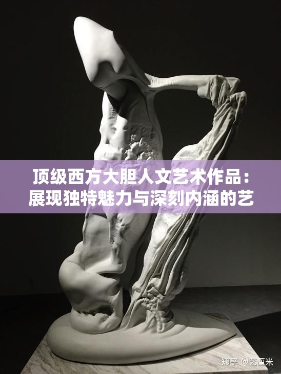 顶级西方大胆人文艺术作品：展现独特魅力与深刻内涵的艺术结晶