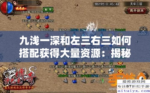 九浅一深和左三右三如何搭配获得大量资源：揭秘获取资源的神奇方法