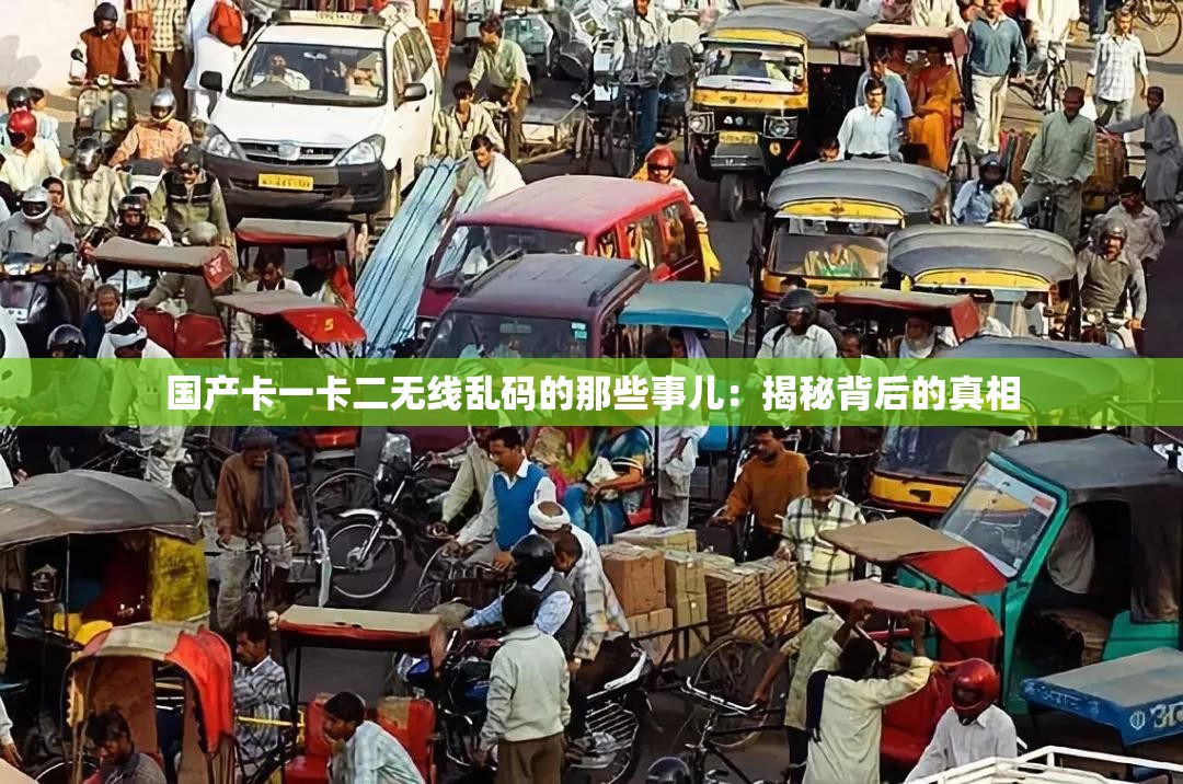 国产卡一卡二无线乱码的那些事儿：揭秘背后的真相