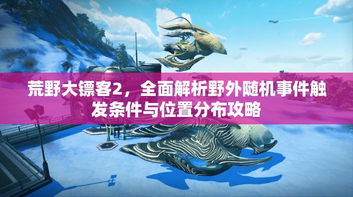 荒野大镖客2，全面解析野外随机事件触发条件与位置分布攻略