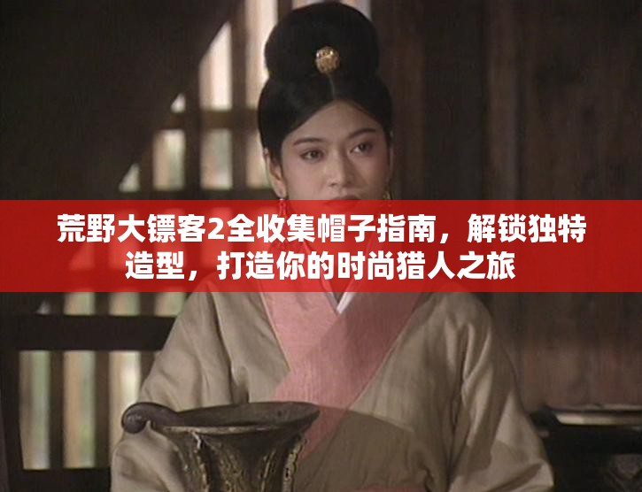 荒野大镖客2全收集帽子指南，解锁独特造型，打造你的时尚猎人之旅