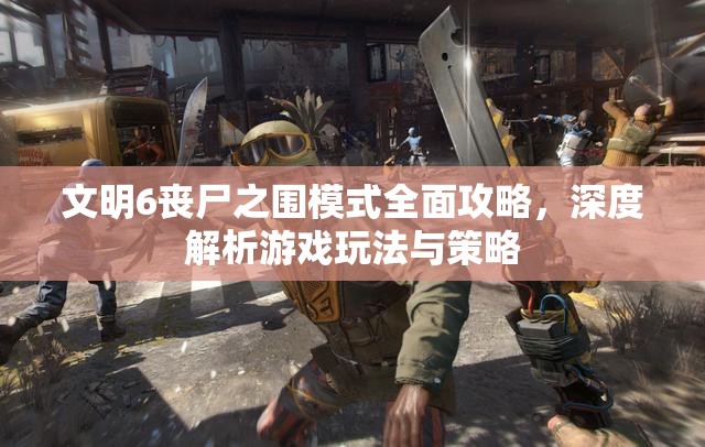文明6丧尸之围模式全面攻略，深度解析游戏玩法与策略