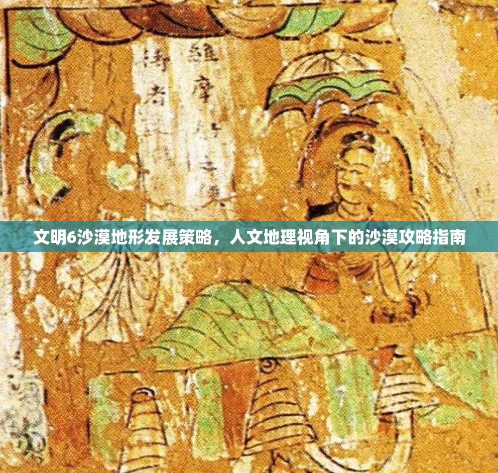 文明6沙漠地形发展策略，人文地理视角下的沙漠攻略指南