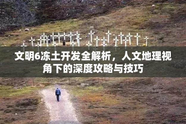 文明6冻土开发全解析，人文地理视角下的深度攻略与技巧