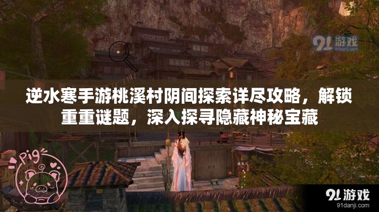 逆水寒手游桃溪村阴间探索详尽攻略，解锁重重谜题，深入探寻隐藏神秘宝藏