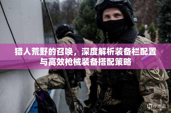 猎人荒野的召唤，深度解析装备栏配置与高效枪械装备搭配策略