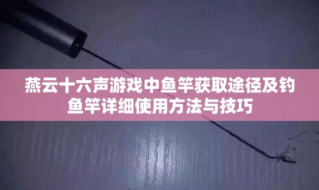 燕云十六声游戏中鱼竿获取途径及钓鱼竿详细使用方法与技巧