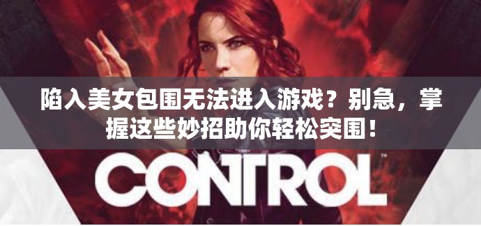 陷入美女包围无法进入游戏？别急，掌握这些妙招助你轻松突围！