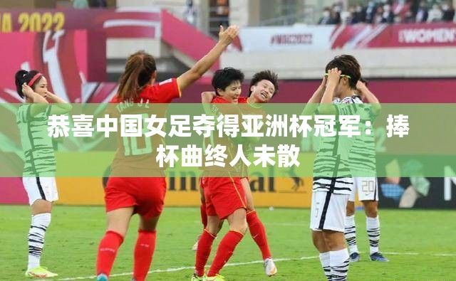 恭喜中国女足夺得亚洲杯冠军：捧杯曲终人未散