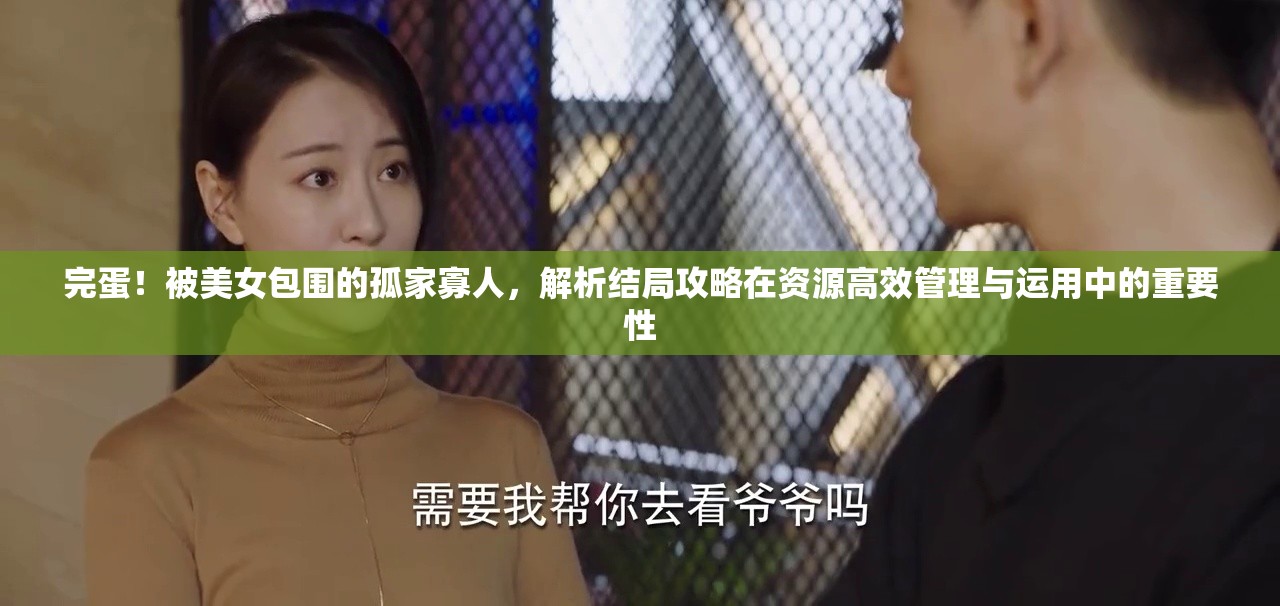 完蛋！被美女包围的孤家寡人，解析结局攻略在资源高效管理与运用中的重要性