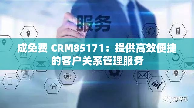 成免费 CRM85171：提供高效便捷的客户关系管理服务
