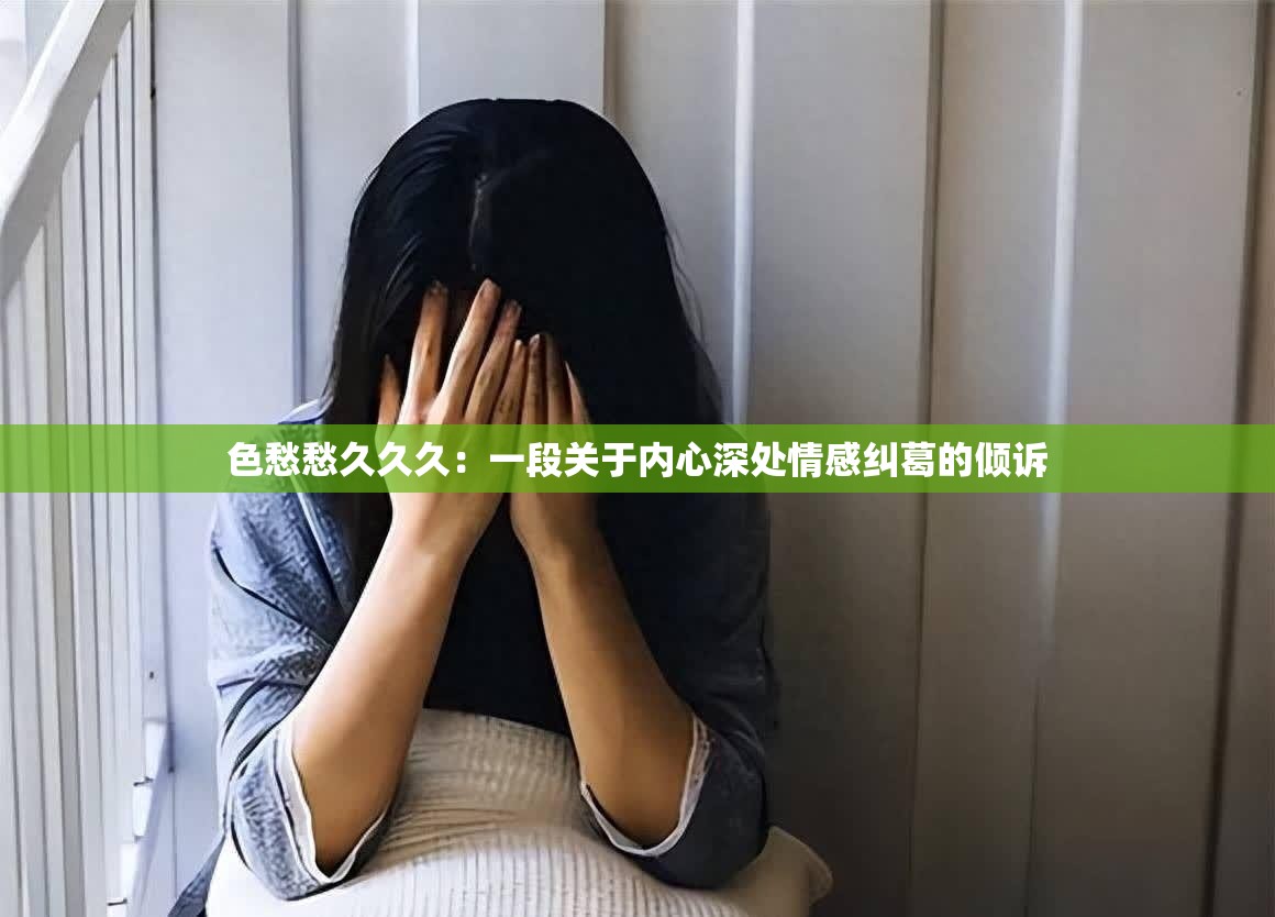 色愁愁久久久：一段关于内心深处情感纠葛的倾诉