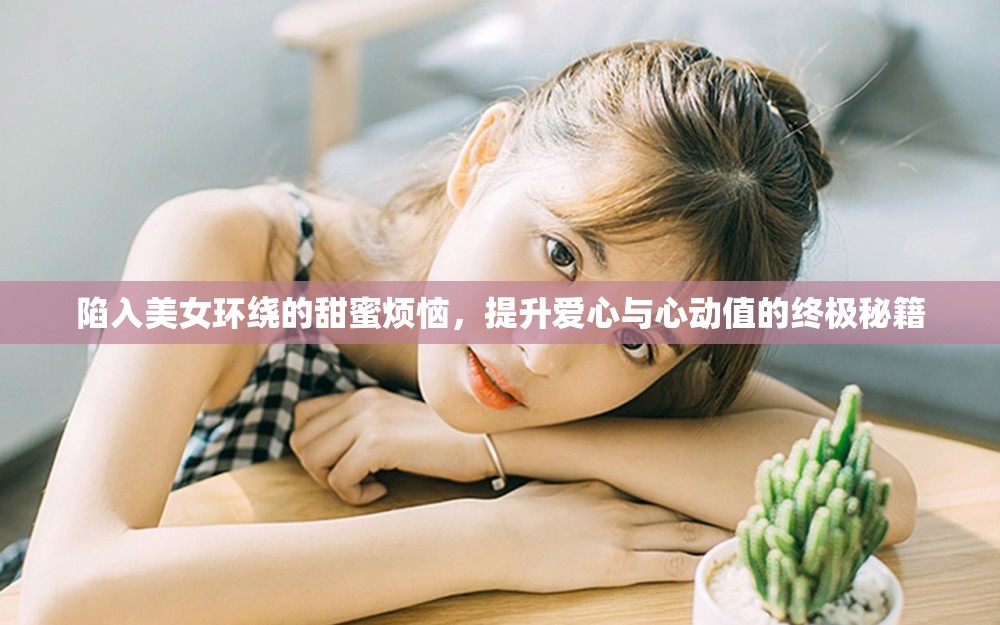 陷入美女环绕的甜蜜烦恼，提升爱心与心动值的终极秘籍