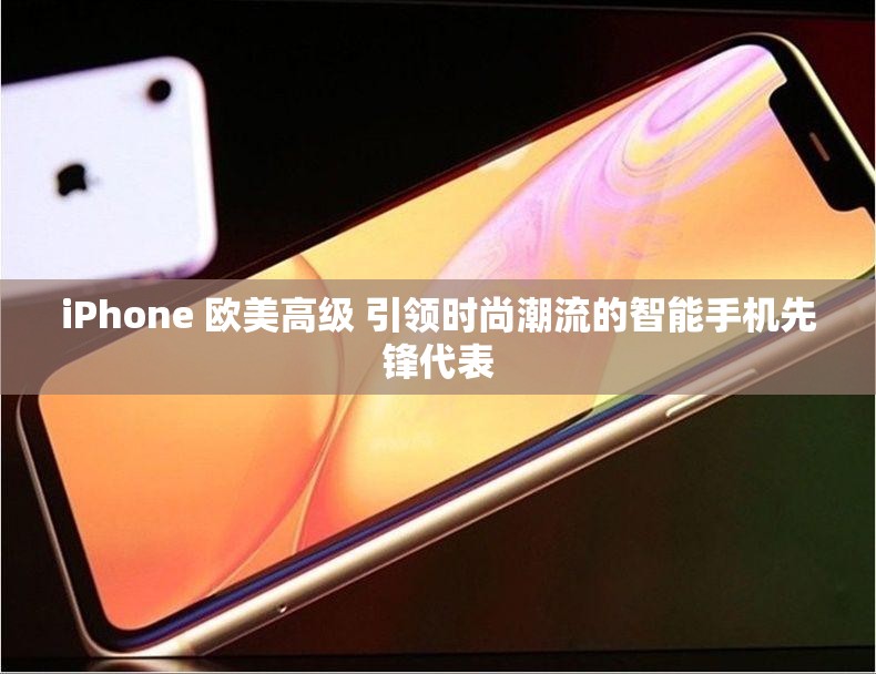 iPhone 欧美高级 引领时尚潮流的智能手机先锋代表