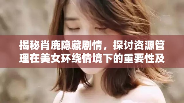 揭秘肖鹿隐藏剧情，探讨资源管理在美女环绕情境下的重要性及高效策略