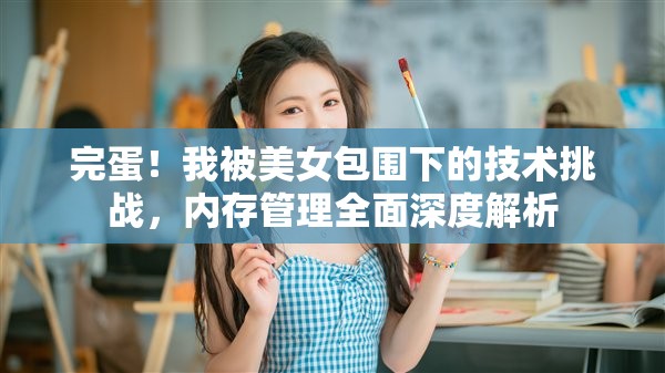 完蛋！我被美女包围下的技术挑战，内存管理全面深度解析