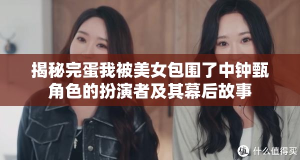 揭秘完蛋我被美女包围了中钟甄角色的扮演者及其幕后故事