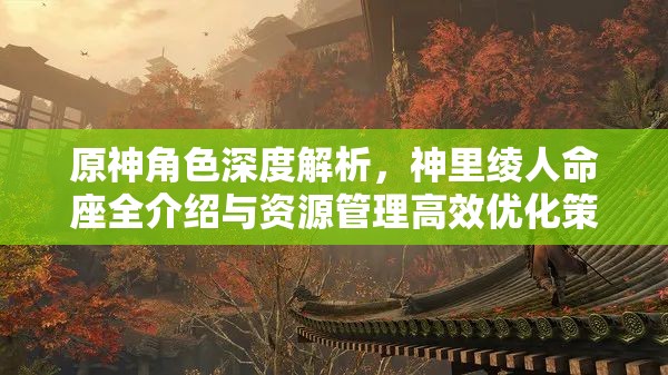 原神角色深度解析，神里绫人命座全介绍与资源管理高效优化策略
