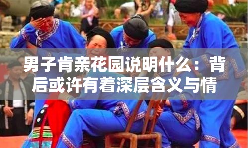 男子肯亲花园说明什么：背后或许有着深层含义与情感表达