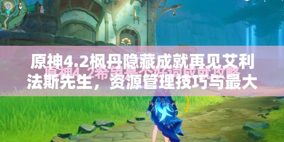 原神4.2枫丹隐藏成就再见艾利法斯先生，资源管理技巧与最大化收益攻略