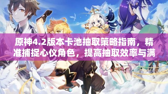 原神4.2版本卡池抽取策略指南，精准捕捉心仪角色，提高抽取效率与满意度