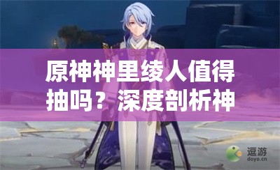 原神神里绫人值得抽吗？深度剖析神里绫人强度与搭配策略