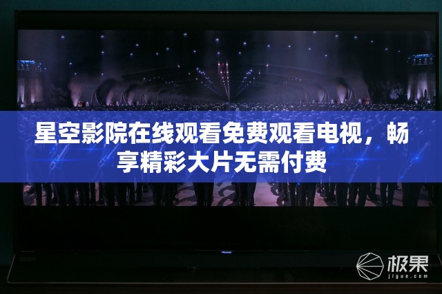 星空影院在线观看免费观看电视，畅享精彩大片无需付费