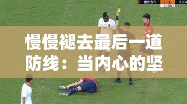 慢慢褪去最后一道防线：当内心的坚守逐渐崩塌