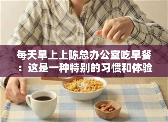 每天早上上陈总办公室吃早餐：这是一种特别的习惯和体验