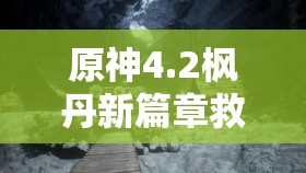 原神4.2枫丹新篇章救世者的守灵，深入探寻神秘莫测的水下世界秘密