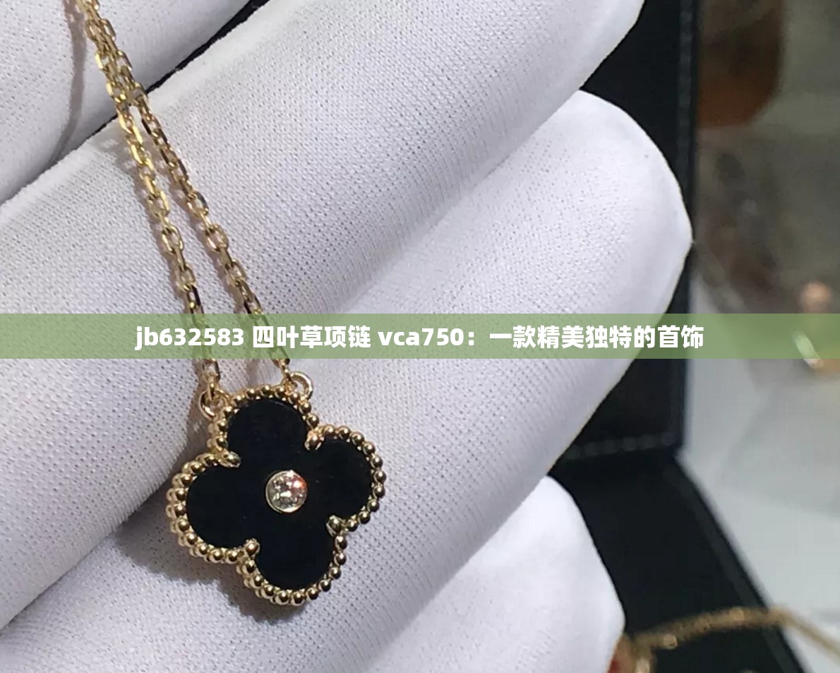 jb632583 四叶草项链 vca750：一款精美独特的首饰