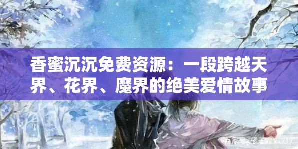 香蜜沉沉免费资源：一段跨越天界、花界、魔界的绝美爱情故事