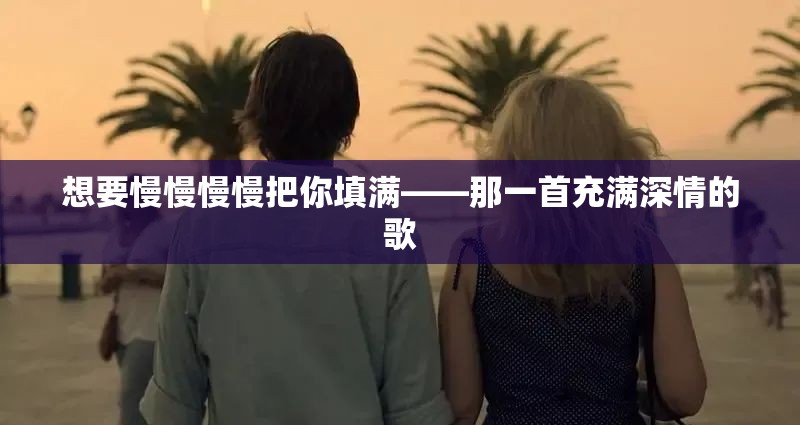 想要慢慢慢慢把你填满——那一首充满深情的歌
