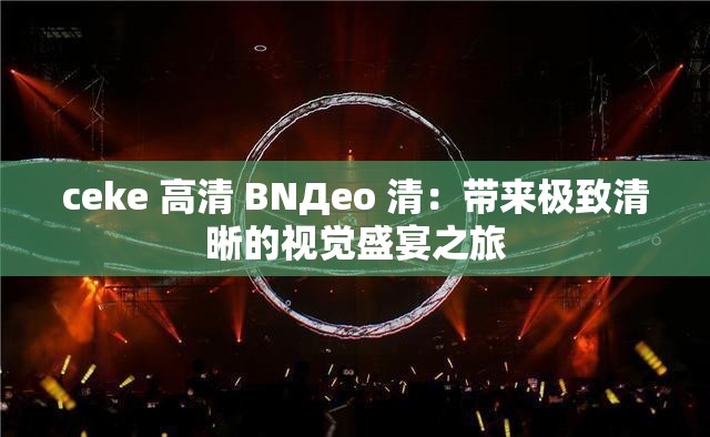 ceke 高清 BNДeo 清：带来极致清晰的视觉盛宴之旅