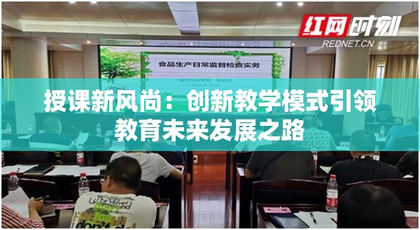 授课新风尚：创新教学模式引领教育未来发展之路