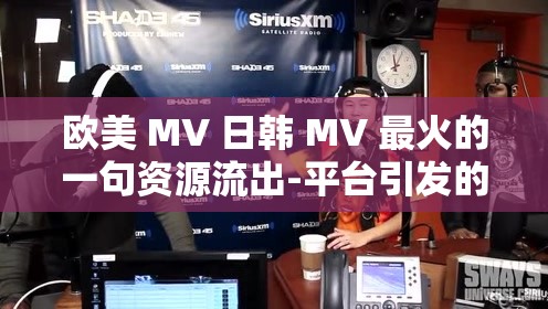 欧美 MV 日韩 MV 最火的一句资源流出-平台引发的视听狂潮