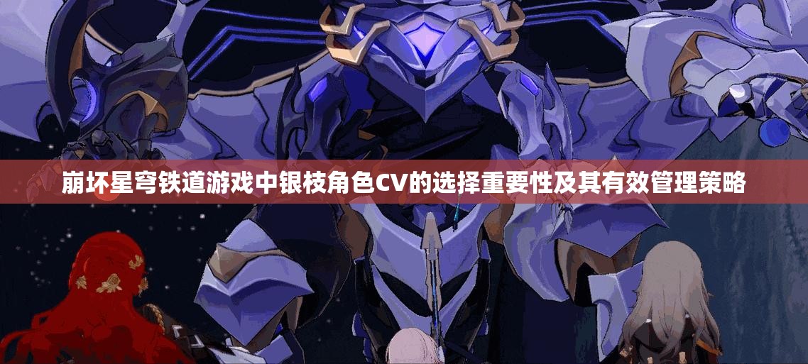 崩坏星穹铁道游戏中银枝角色CV的选择重要性及其有效管理策略