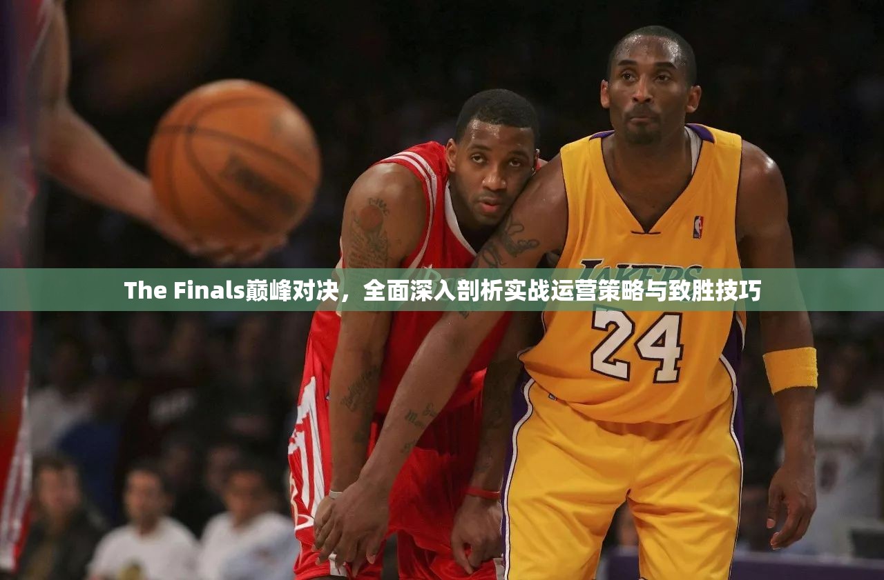 The Finals巅峰对决，全面深入剖析实战运营策略与致胜技巧
