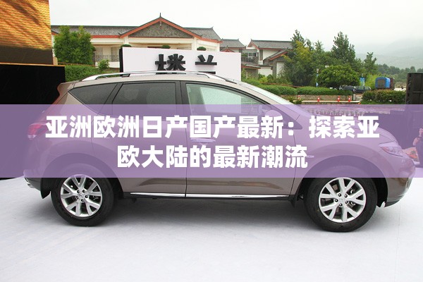 亚洲欧洲日产国产最新：探索亚欧大陆的最新潮流