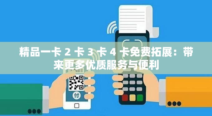 精品一卡 2 卡 3 卡 4 卡免费拓展：带来更多优质服务与便利