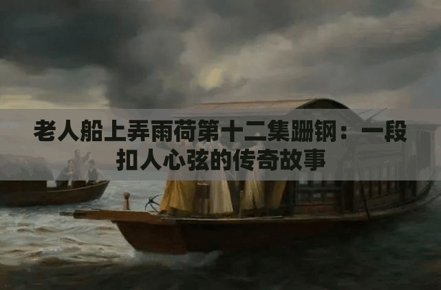 老人船上弄雨荷第十二集跚钢：一段扣人心弦的传奇故事