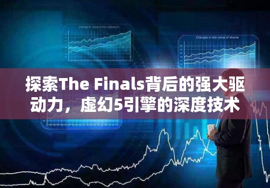 探索The Finals背后的强大驱动力，虚幻5引擎的深度技术解析